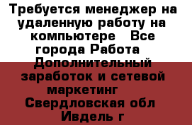 Требуется менеджер на удаленную работу на компьютере - Все города Работа » Дополнительный заработок и сетевой маркетинг   . Свердловская обл.,Ивдель г.